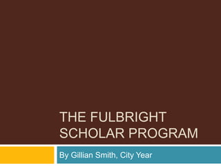 THE FULBRIGHT
SCHOLAR PROGRAM
By Gillian Smith, City Year
 