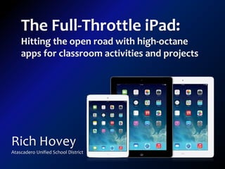 The Full-Throttle iPad: 
Hitting the open road with high-octane 
apps for classroom activities and projects 
Rich Hovey 
Atascadero Unified School District 
 