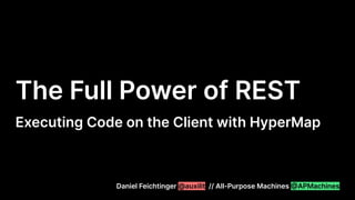 Daniel Feichtinger @auxilit // All-Purpose Machines @APMachines
The Full Power of REST
Executing Code on the Client with HyperMap
 