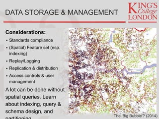 Considerations:
 Standards compliance
 (Spatial) Feature set (esp.
indexing)
 Replay/Logging
 Replication & distribution
 Access controls & user
management
A lot can be done without
spatial queries. Learn
about indexing, query &
schema design, and
DATA STORAGE & MANAGEMENT
The ‘Big Bubble’? (2014)
 