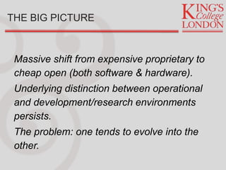 THE BIG PICTURE
Massive shift from expensive proprietary to
cheap open (both software & hardware).
Underlying distinction between operational
and development/research environments
persists.
The problem: one tends to evolve into the
other.
 