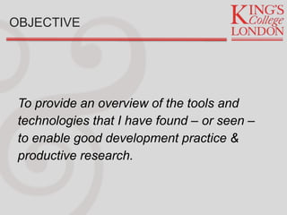 OBJECTIVE
To provide an overview of the tools and
technologies that I have found – or seen –
to enable good development practice &
productive research.
 