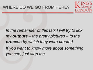 WHERE DO WE GO FROM HERE?
In the remainder of this talk I will try to link
my outputs – the pretty pictures – to the
process by which they were created.
If you want to know more about something
you see, just stop me.
 