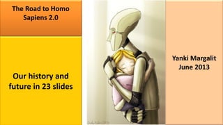 The Road to Homo
Sapiens 2.0
Our history and
future in 23 slides
Yanki Margalit
June 2013
 