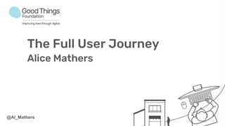 The Full User Journey
Alice Mathers
@Al_Mathers
 