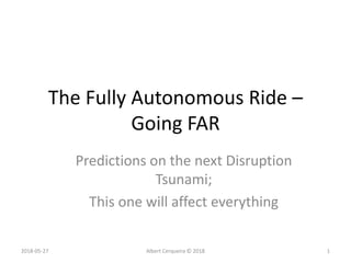 The Fully Autonomous Ride –
Going FAR
Predictions on the next Disruption
Tsunami;
This one will affect everything
2018-05-27 Albert Cerqueira © 2018 1
 