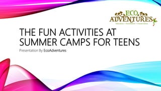 THE FUN ACTIVITIES AT
SUMMER CAMPS FOR TEENS
Presentation By EcoAdventures
 
