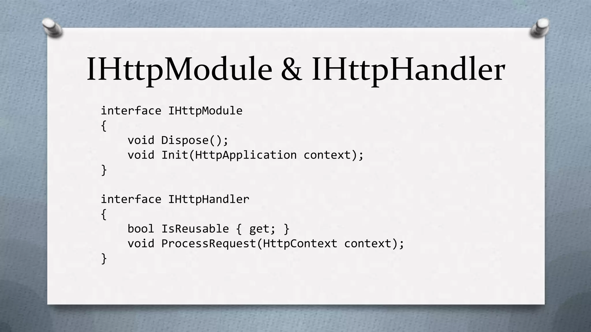 IHttpModule & IHttpHandler
interface IHttpModule
{
    void Dispose();
    void Init(HttpApplication context);
}

interface IHttpHandler
{
    bool IsReusable { get; }
    void ProcessRequest(HttpContext context);
}
 