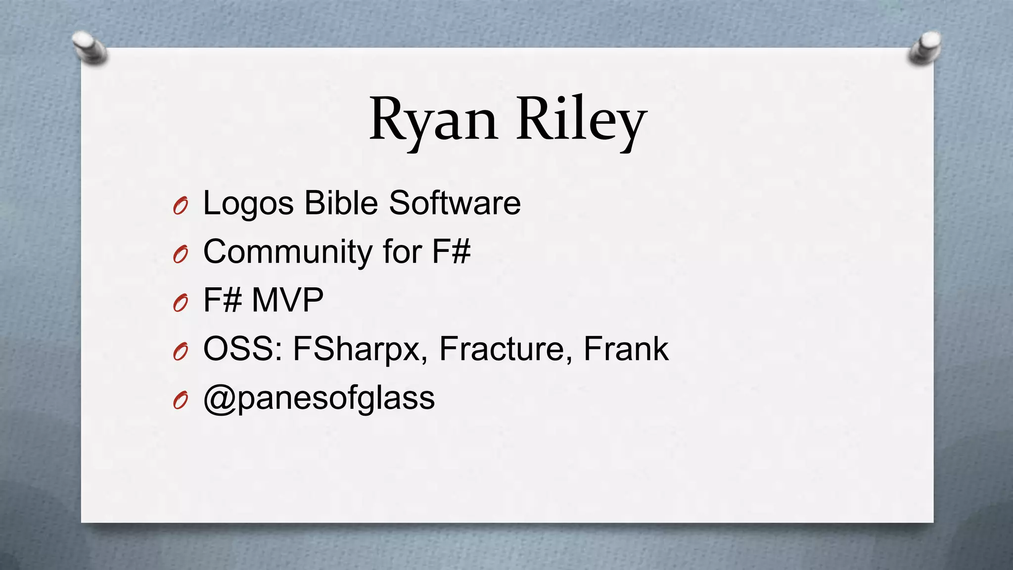 Ryan Riley
O Logos Bible Software
O Community for F#
O F# MVP
O OSS: FSharpx, Fracture, Frank
O @panesofglass
 
