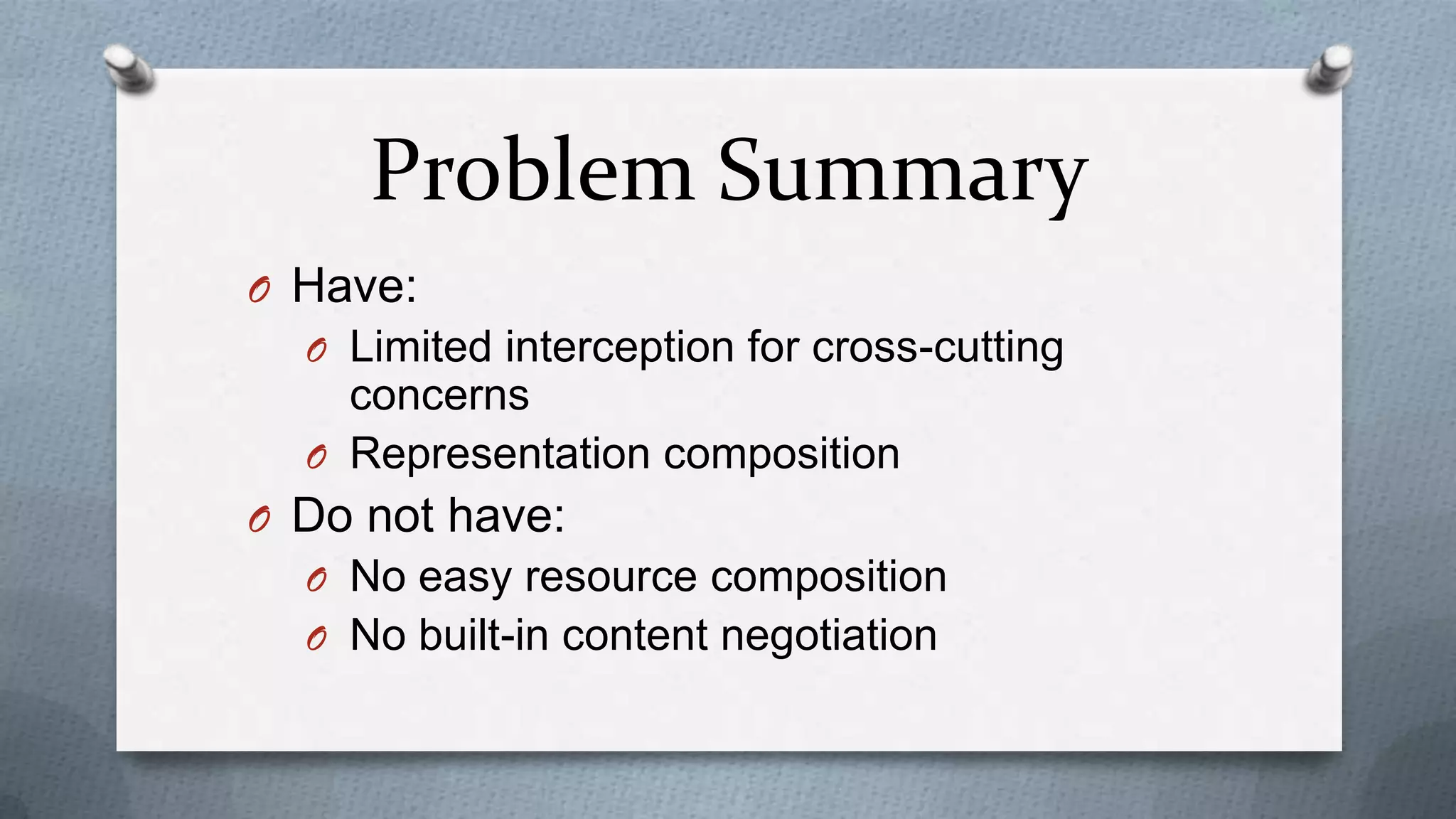 Problem Summary
O Have:
  O Limited interception for cross-cutting
    concerns
  O Representation composition
O Do not have:
  O No easy resource composition
  O No built-in content negotiation
 