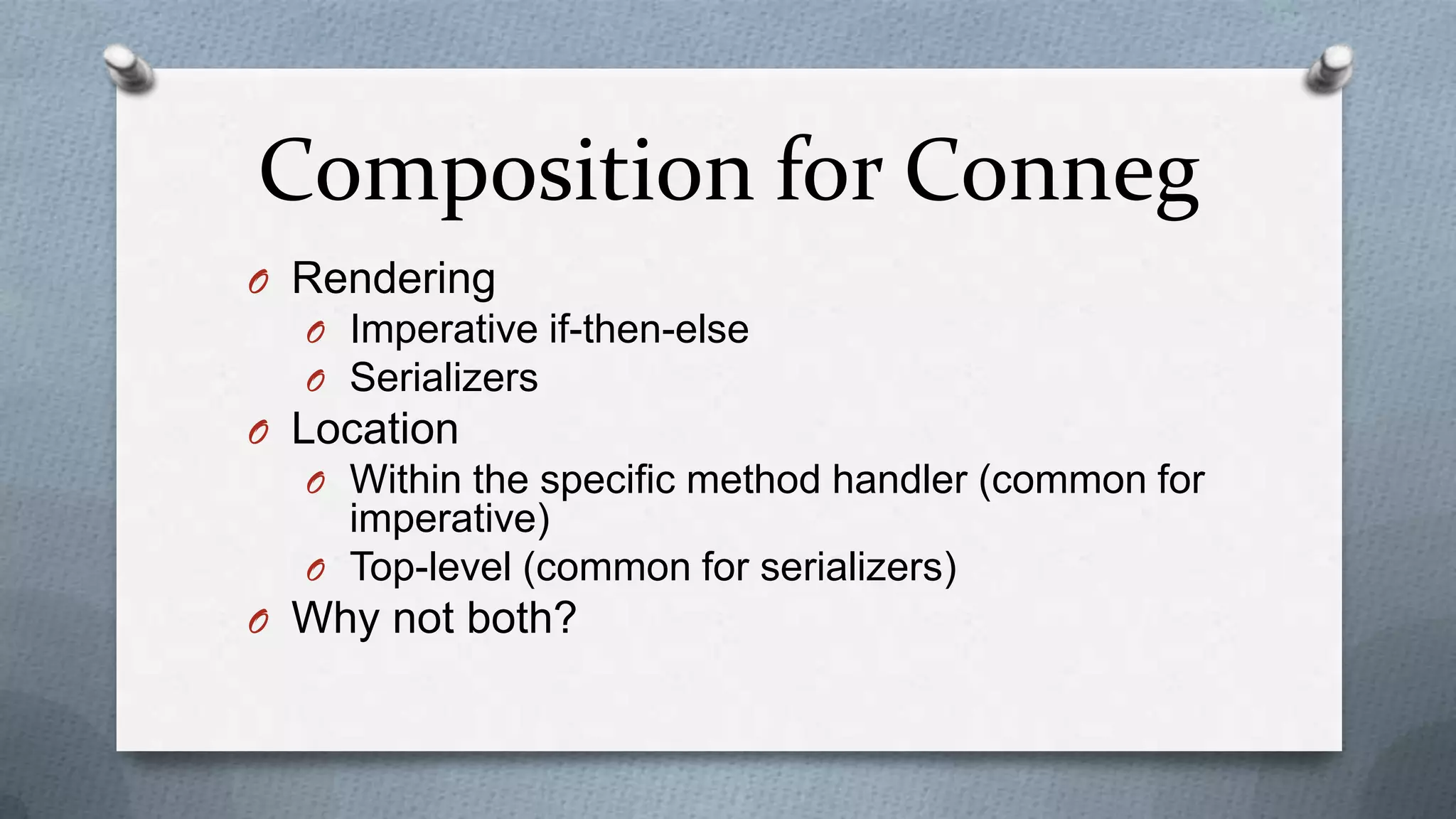 Composition for Conneg
O Rendering
  O Imperative if-then-else
  O Serializers
O Location
  O Within the specific method handler (common for
    imperative)
  O Top-level (common for serializers)
O Why not both?
 