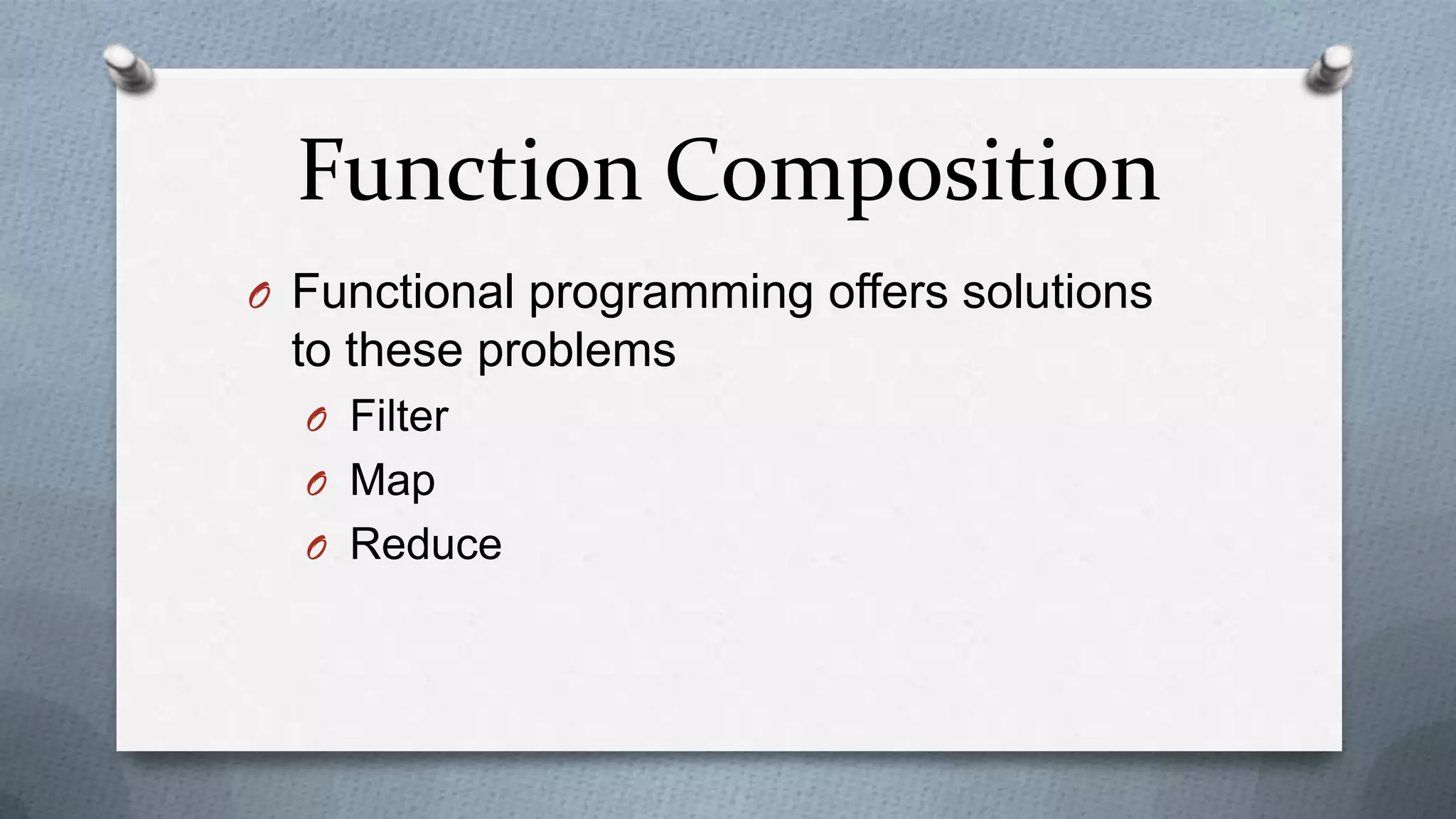Function Composition
O Functional programming offers solutions
 to these problems
  O Filter
  O Map
  O Reduce
 