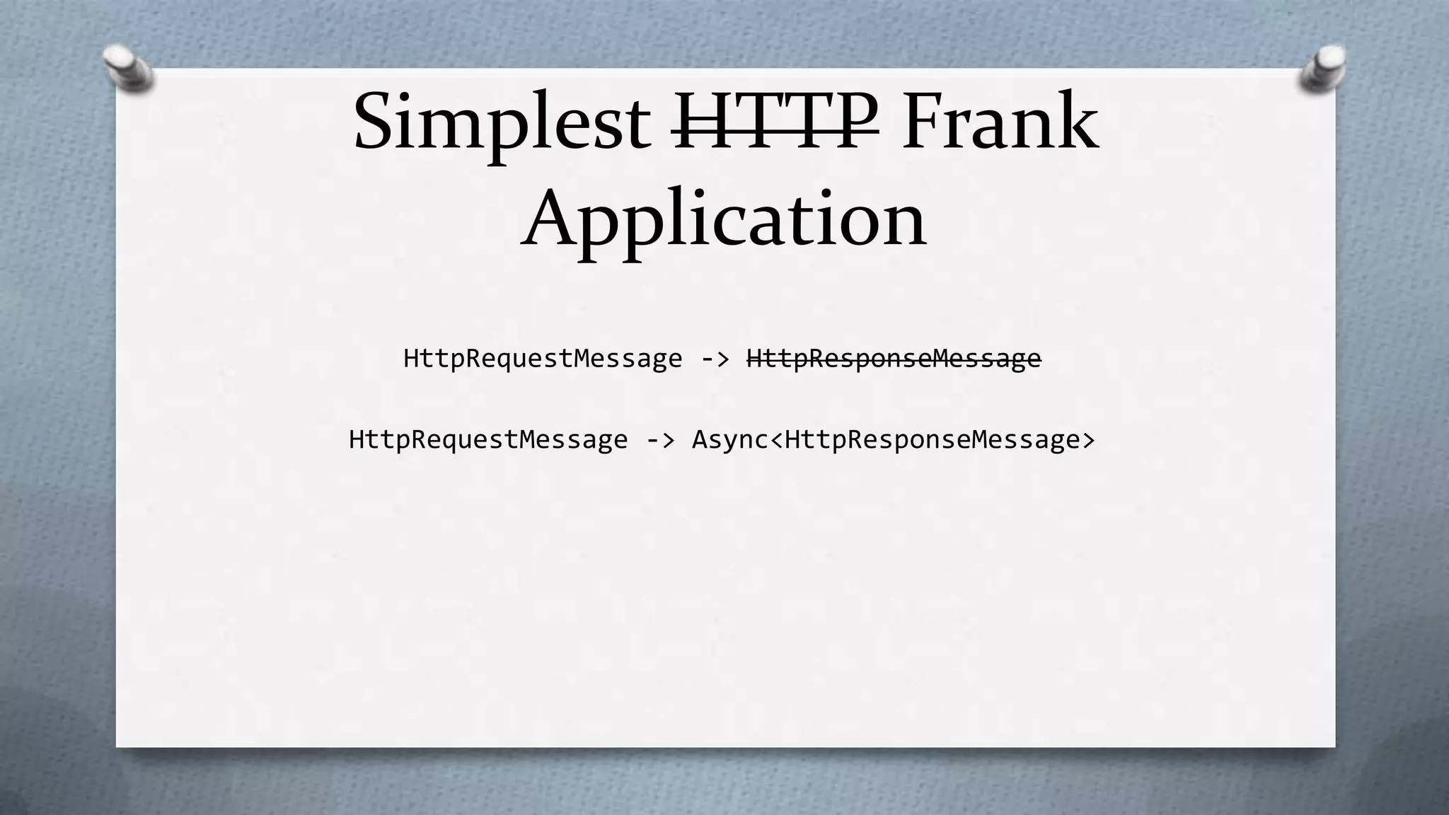 Simplest HTTP Frank
    Application
   HttpRequestMessage -> HttpResponseMessage

HttpRequestMessage -> Async<HttpResponseMessage>
 