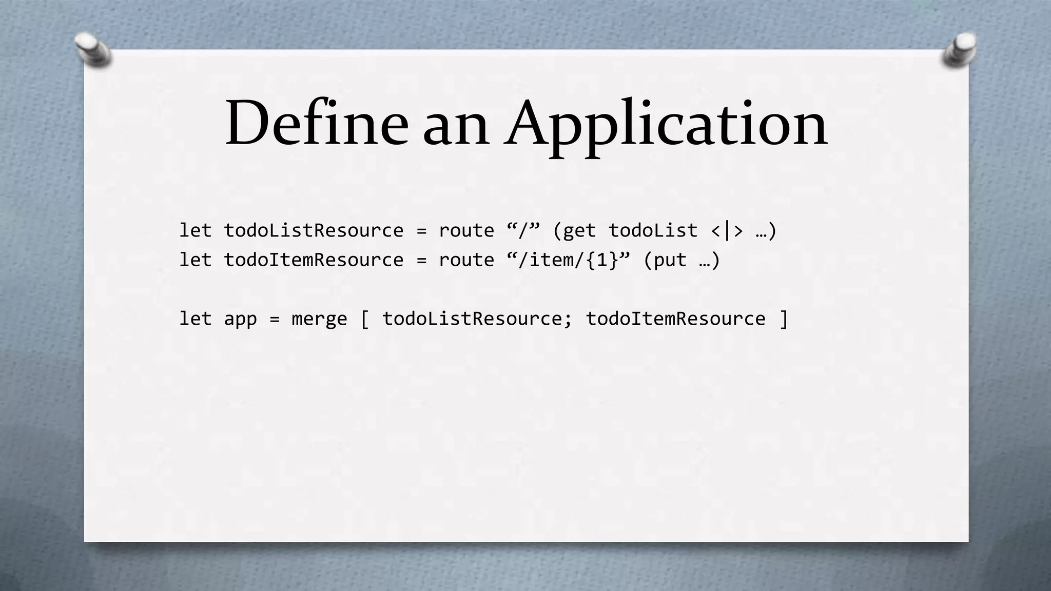 Define an Application
let todoListResource = route “/” (get todoList <|> …)
let todoItemResource = route “/item/{1}” (put …)

let app = merge [ todoListResource; todoItemResource ]
 