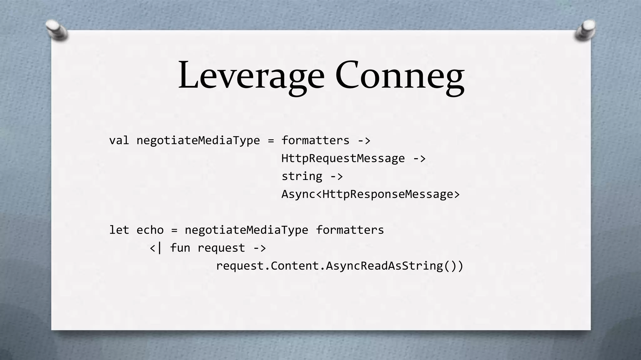Leverage Conneg
val negotiateMediaType = formatters ->
                         HttpRequestMessage ->
                         string ->
                         Async<HttpResponseMessage>

let echo = negotiateMediaType formatters
      <| fun request ->
                request.Content.AsyncReadAsString())
 