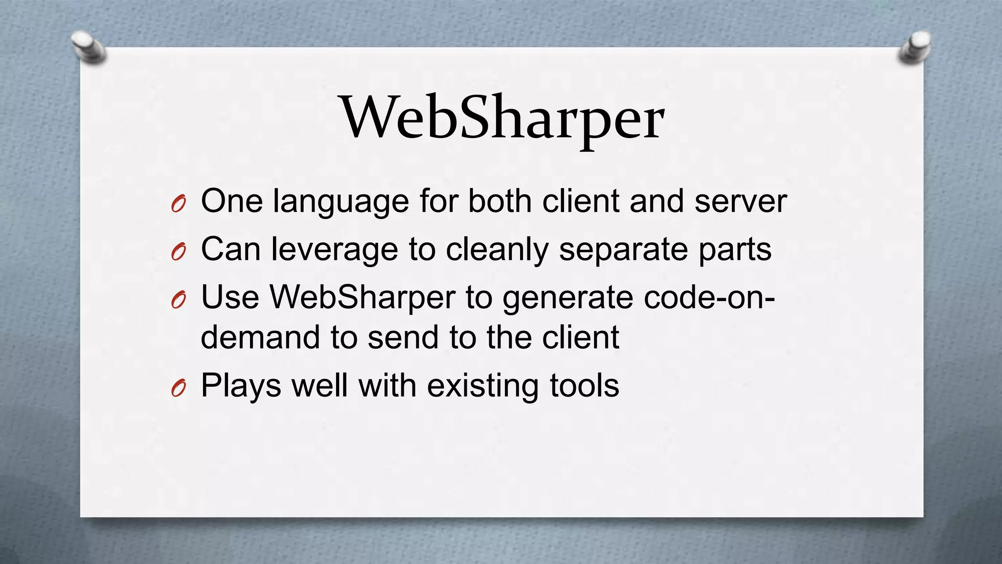 WebSharper
O One language for both client and server
O Can leverage to cleanly separate parts
O Use WebSharper to generate code-on-
  demand to send to the client
O Plays well with existing tools
 
