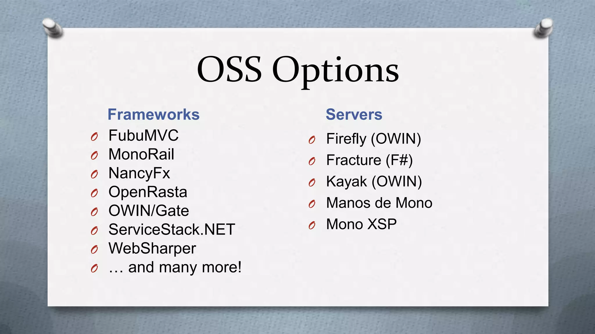 OSS Options
    Frameworks           Servers
O   FubuMVC            O Firefly (OWIN)
O   MonoRail           O Fracture (F#)
O   NancyFx
                       O Kayak (OWIN)
O   OpenRasta
                       O Manos de Mono
O   OWIN/Gate
O   ServiceStack.NET   O Mono XSP
O   WebSharper
O   … and many more!
 