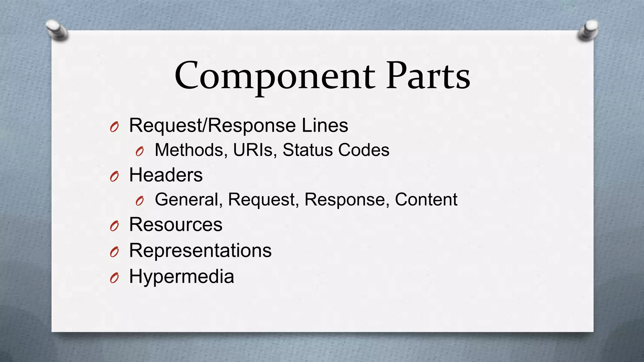 Component Parts
O Request/Response Lines
  O Methods, URIs, Status Codes
O Headers
  O General, Request, Response, Content
O Resources
O Representations
O Hypermedia
 