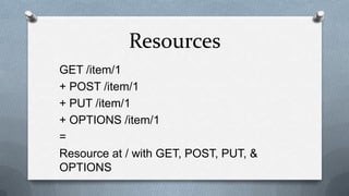 Resources
GET /item/1
+ POST /item/1
+ PUT /item/1
+ OPTIONS /item/1
=
Resource at / with GET, POST, PUT, &
OPTIONS
 