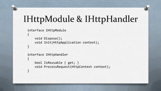 IHttpModule & IHttpHandler
interface IHttpModule
{
    void Dispose();
    void Init(HttpApplication context);
}

interface IHttpHandler
{
    bool IsReusable { get; }
    void ProcessRequest(HttpContext context);
}
 