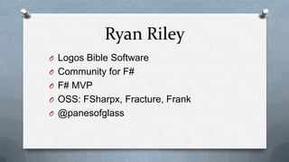 Ryan Riley
O Logos Bible Software
O Community for F#
O F# MVP
O OSS: FSharpx, Fracture, Frank
O @panesofglass
 