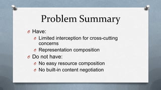 Problem Summary
O Have:
  O Limited interception for cross-cutting
    concerns
  O Representation composition
O Do not have:
  O No easy resource composition
  O No built-in content negotiation
 