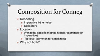 Composition for Conneg
O Rendering
  O Imperative if-then-else
  O Serializers
O Location
  O Within the specific method handler (common for
    imperative)
  O Top-level (common for serializers)
O Why not both?
 