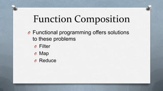 Function Composition
O Functional programming offers solutions
 to these problems
  O Filter
  O Map
  O Reduce
 