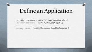 Define an Application
let todoListResource = route “/” (get todoList <|> …)
let todoItemResource = route “/item/{1}” (put …)

let app = merge [ todoListResource; todoItemResource ]
 
