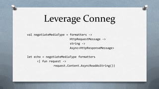 Leverage Conneg
val negotiateMediaType = formatters ->
                         HttpRequestMessage ->
                         string ->
                         Async<HttpResponseMessage>

let echo = negotiateMediaType formatters
      <| fun request ->
                request.Content.AsyncReadAsString())
 