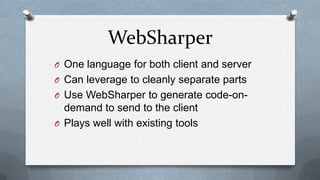 WebSharper
O One language for both client and server
O Can leverage to cleanly separate parts
O Use WebSharper to generate code-on-
  demand to send to the client
O Plays well with existing tools
 
