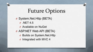 Future Options
O System.Net.Http (BETA)
  O .NET 4.5
  O Available on NuGet
O ASP.NET Web API (BETA)
  O Builds on System.Net.Http
  O Integrated with MVC 4
 