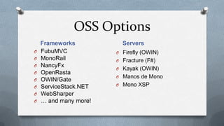 OSS Options
    Frameworks           Servers
O   FubuMVC            O Firefly (OWIN)
O   MonoRail           O Fracture (F#)
O   NancyFx
                       O Kayak (OWIN)
O   OpenRasta
                       O Manos de Mono
O   OWIN/Gate
O   ServiceStack.NET   O Mono XSP
O   WebSharper
O   … and many more!
 