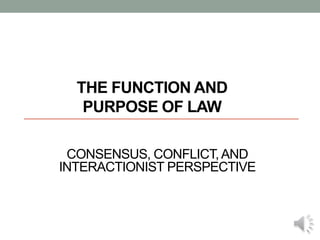 THE FUNCTION AND
PURPOSE OF LAW
CONSENSUS, CONFLICT,AND
INTERACTIONIST PERSPECTIVE
 