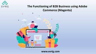 www.evrig.com
The Functioning of B2B Business using Adobe
Commerce (Magento)
 