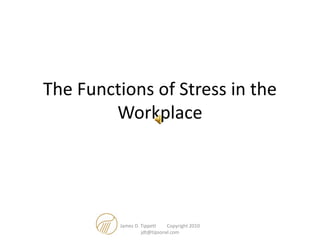 The Functions of Stress in the
Workplace
James D. Tippett Copyright 2010
jdt@tipsonxl.com
 
