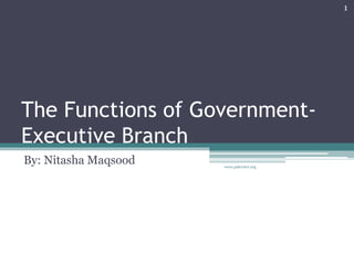 The Functions of Government-
Executive Branch
By: Nitasha Maqsood www.pakvoter.org
1
 