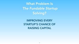 What Problem Is
The Fundable Startup
Solving?
IMPROVING EVERY
STARTUP’S CHANCE OF
RAISING CAPITAL
16
 