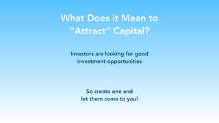 What Does it Mean to
“Attract” Capital?
Investors are looking for good
investment opportunities
So create one and
let them come to you!
 