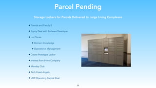 Parcel Pending
Storage Lockers for Parcels Delivered to Large Living Complexes
• Friends and Family $
• Equity Deal with Software Developer
• Lori Torres
• Domain Knowledge
• Operational Management
• Create Prototype Locker
• Interest from Irvine Company
• Monday Club
• Tech Coast Angels
• UDR Operating Capital Deal
28
 