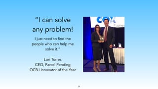 “I can solve
any problem!
I just need to find the
people who can help me
solve it.”
Lori Torres
CEO, Parcel Pending
OCBJ Innovator of the Year
29
 