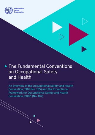 The Fundamental Conventions
on Occupational Safety
and Health
An overview of the Occupational Safety and Health
Convention, 1981 (No. 155) and the Promotional
Framework for Occupational Safety and Health
Convention, 2006 (No. 187)
 