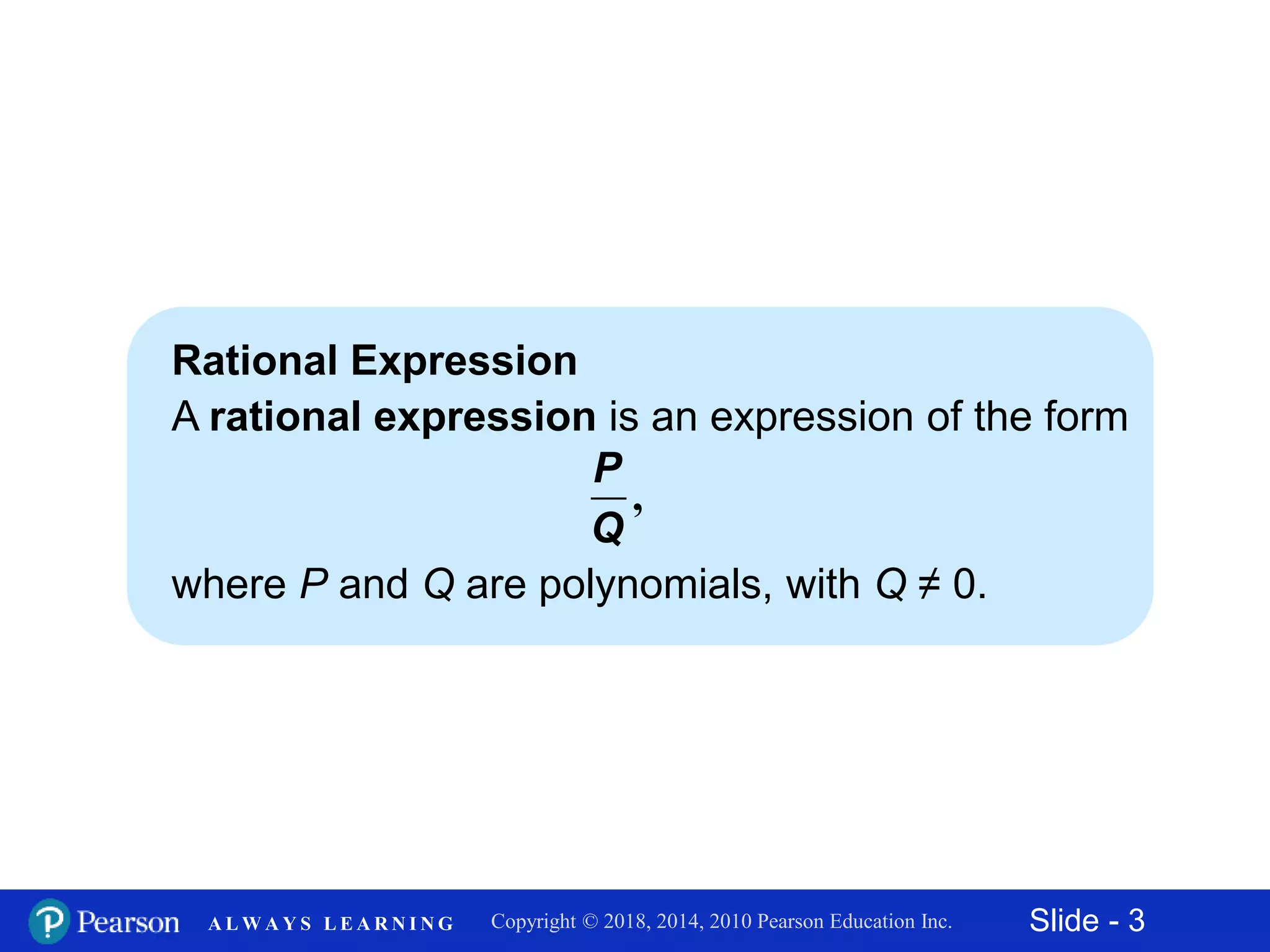 Slide - 3Copyright © 2018, 2014, 2010 Pearson Education Inc.A L W A Y S L E A R N I N G
Rational Expression
A rational expression is an expression of the form
where P and Q are polynomials, with Q ≠ 0.
,
P
Q
 