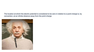 The location at which the electric potential is considered to be zero in relation to a point charge is, by
convention, at an infinite distance away from the point charge.
 