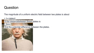 Question
The magnitude of a uniform electric field between two plates is about
1.7×106N/C.
If the distancebetween these plates is
1.5cm,
find the potential difference between the plates.
 