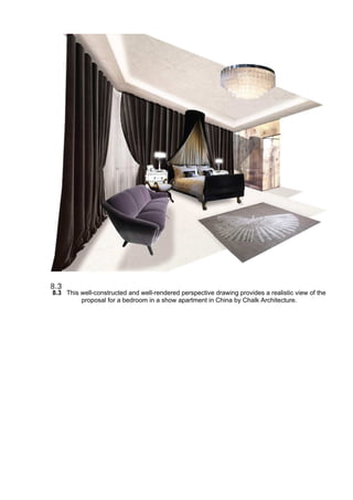 8.3 This well-constructed and well-rendered perspective drawing provides a realistic view of the
proposal for a bedroom in a show apartment in China by Chalk Architecture.
 