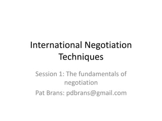 International Negotiation
Techniques
Session 1: The fundamentals of
negotiation
Pat Brans: pdbrans@gmail.com
 