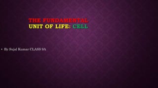 THE FUNDAMENTAL
UNIT OF LIFE: CELL
• By Sujal Kumar CLASS 9A
 