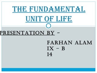 THE FUNDAMENTAL
UNIT OF LIFE
Farhan alam
IX – B
14
PresentatIon By -
 