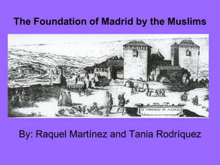 The Foundation of Madrid by the Muslims By: Raquel Martínez and Tania Rodríquez 